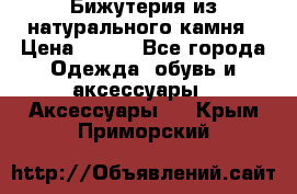 Бижутерия из натурального камня › Цена ­ 400 - Все города Одежда, обувь и аксессуары » Аксессуары   . Крым,Приморский